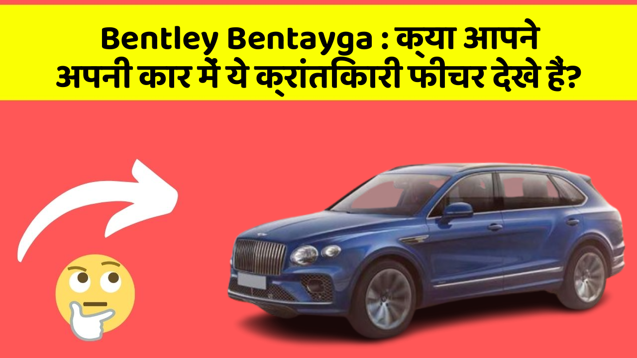 Bentley Bentayga:क्या आपने अपनी कार में ये क्रांतिकारी फीचर देखे हैं?