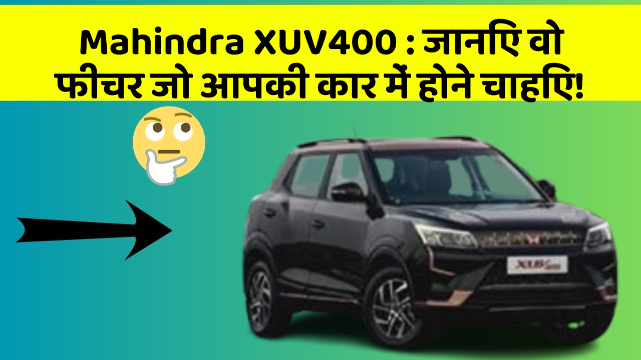 Mahindra XUV400: जानिए वो फीचर जो आपकी कार में होने चाहिए!