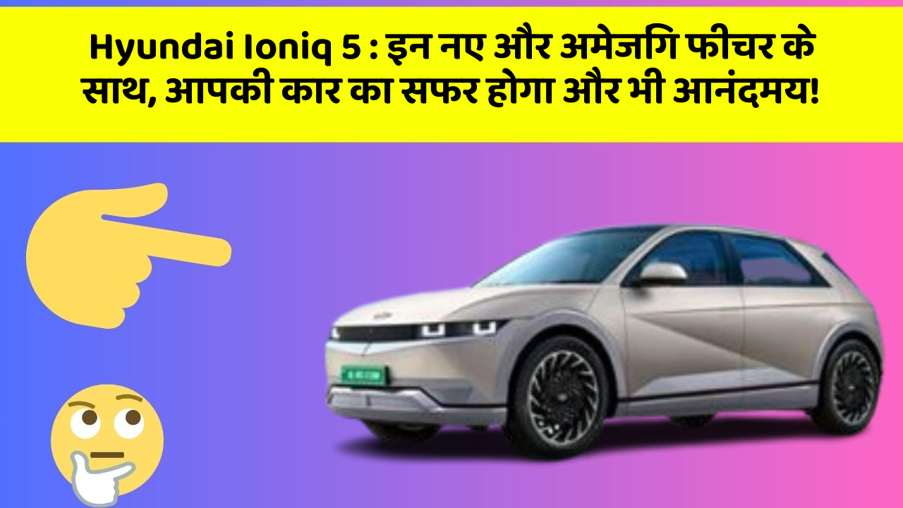 Hyundai Ioniq 5 : इन नए और अमेजिंग फीचर के साथ, आपकी कार का सफर होगा और भी आनंदमय!