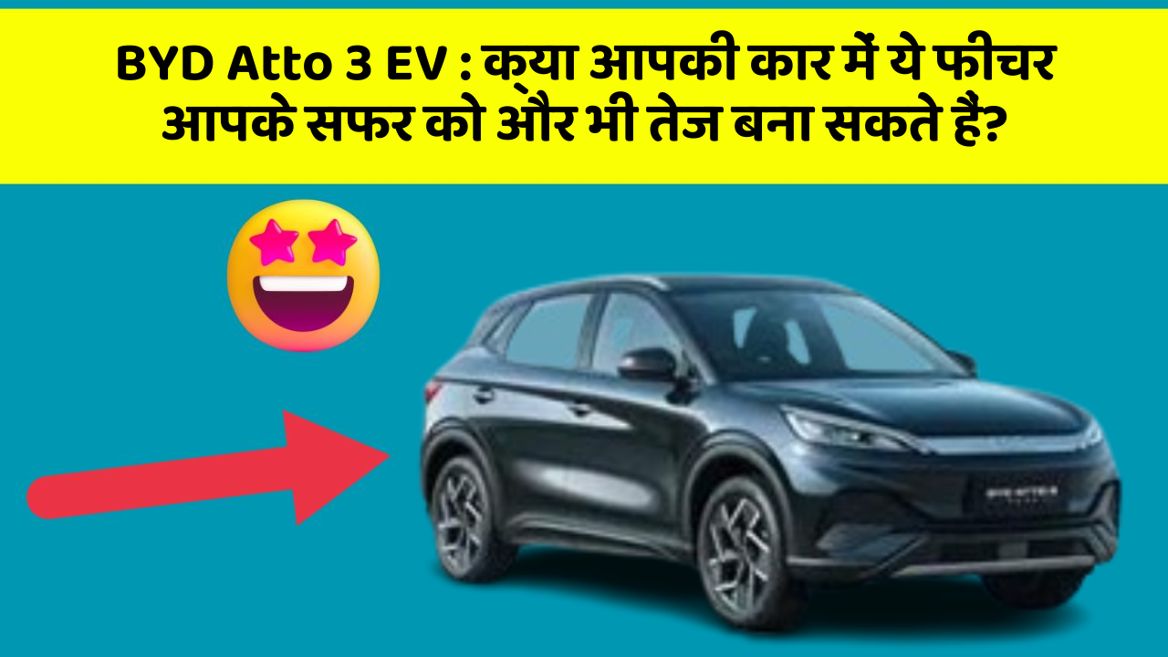 BYD Atto 3 EV: क्या आपकी कार में ये फीचर आपके सफर को और भी तेज बना सकते हैं?
