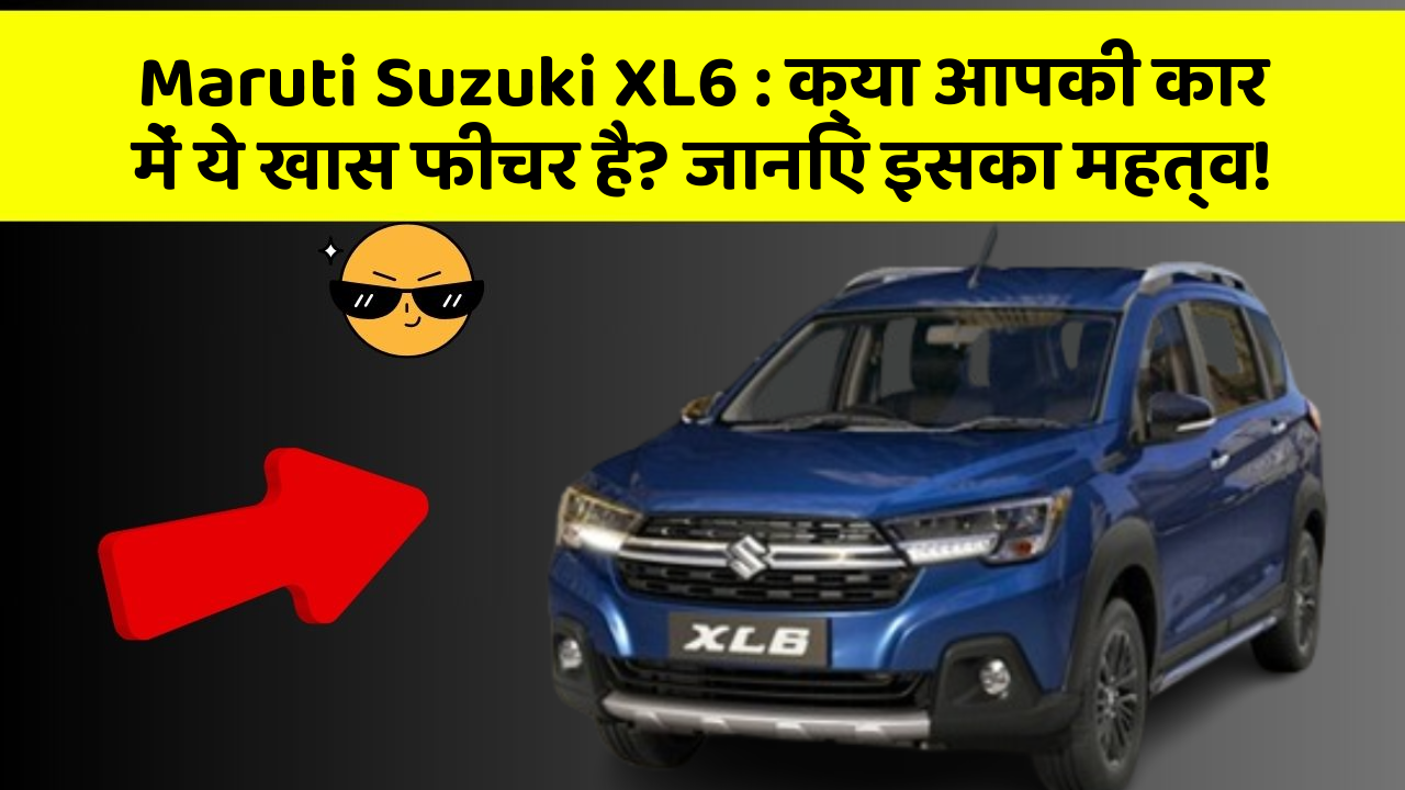 Maruti Suzuki XL6 : क्या आपकी कार में ये खास फीचर है? जानिए इसका महत्व!