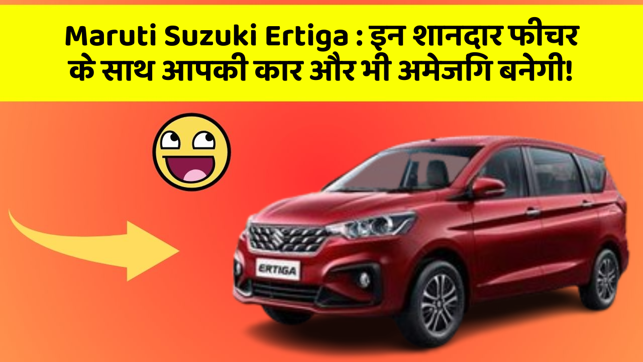 Maruti Suzuki Ertiga: इन शानदार फीचर के साथ आपकी कार और भी अमेजिंग बनेगी!