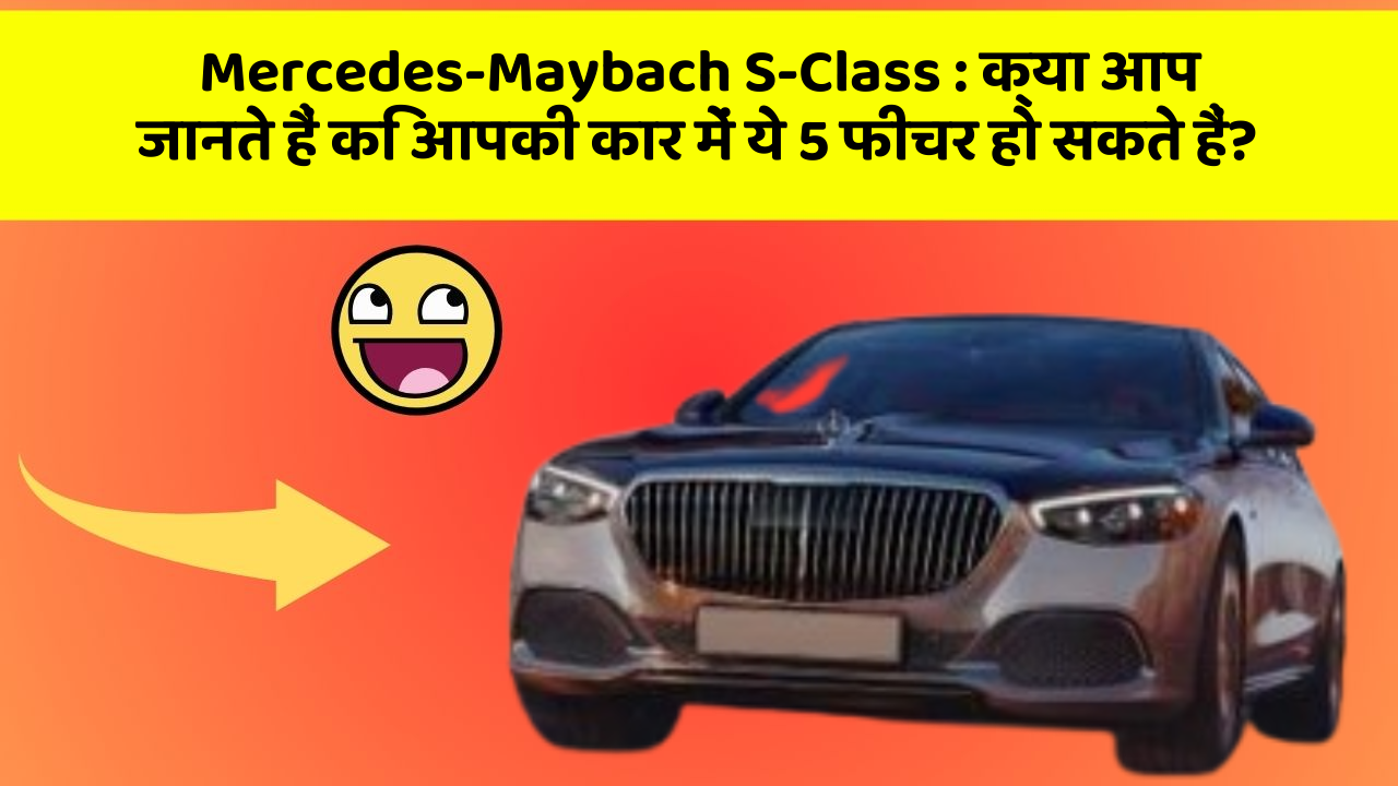 Mercedes-Maybach S-Class : क्या आप जानते हैं कि आपकी कार में ये 5 फीचर हो सकते हैं?