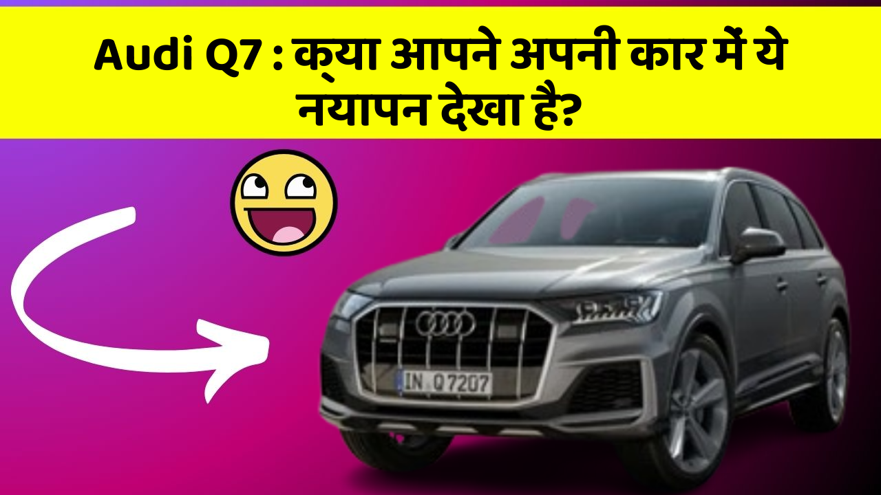 Audi Q7 : क्या आपने अपनी कार में ये नयापन देखा है?