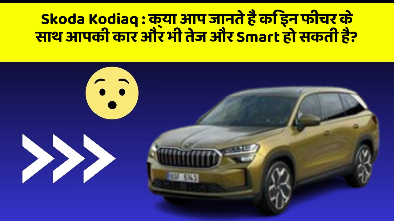 Skoda Kodiaq: क्या आप जानते हैं कि इन फीचर के साथ आपकी कार और भी तेज और Smart हो सकती है?