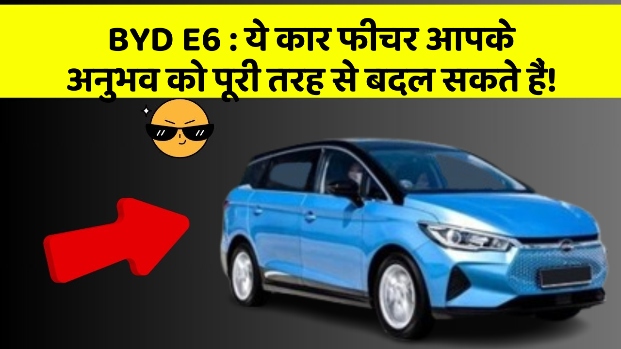 BYD E6 : ये कार फीचर आपके अनुभव को पूरी तरह से बदल सकते हैं!