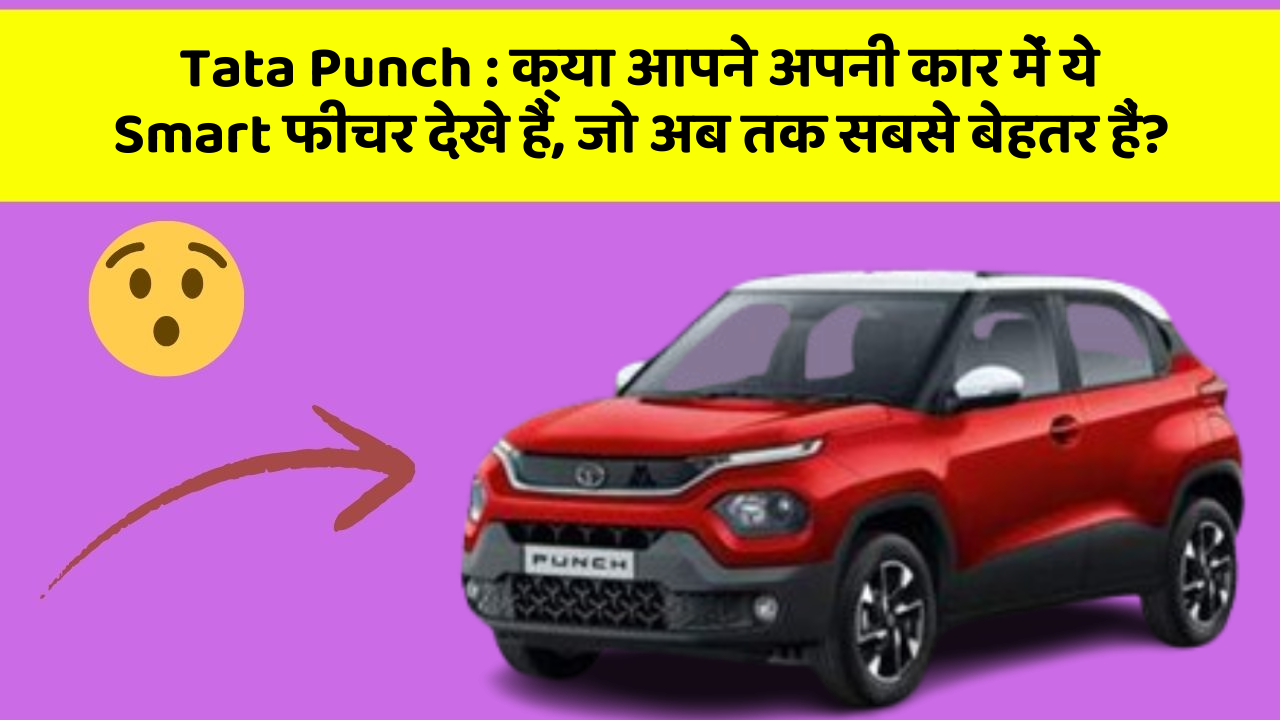 Tata Punch : क्या आपने अपनी कार में ये Smart फीचर देखे हैं, जो अब तक सबसे बेहतर हैं?