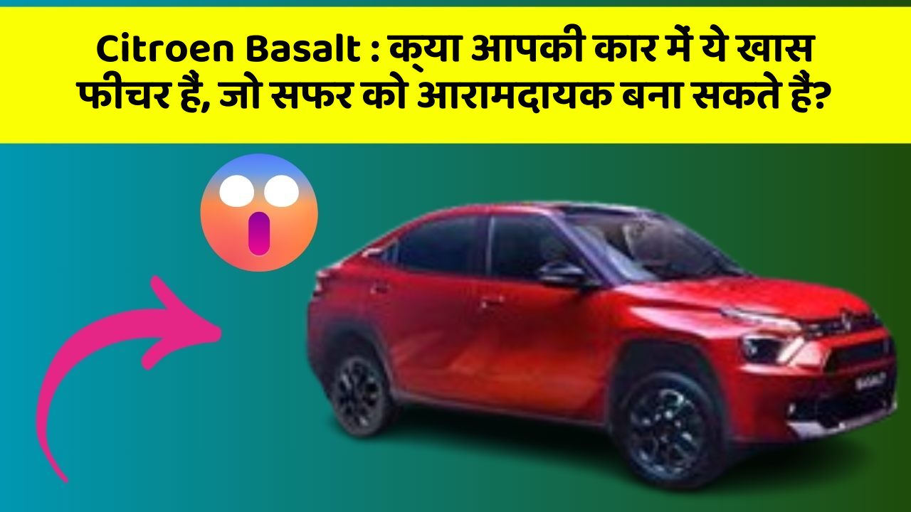 Citroen Basalt : क्या आपकी कार में ये खास फीचर हैं, जो सफर को आरामदायक बना सकते हैं?