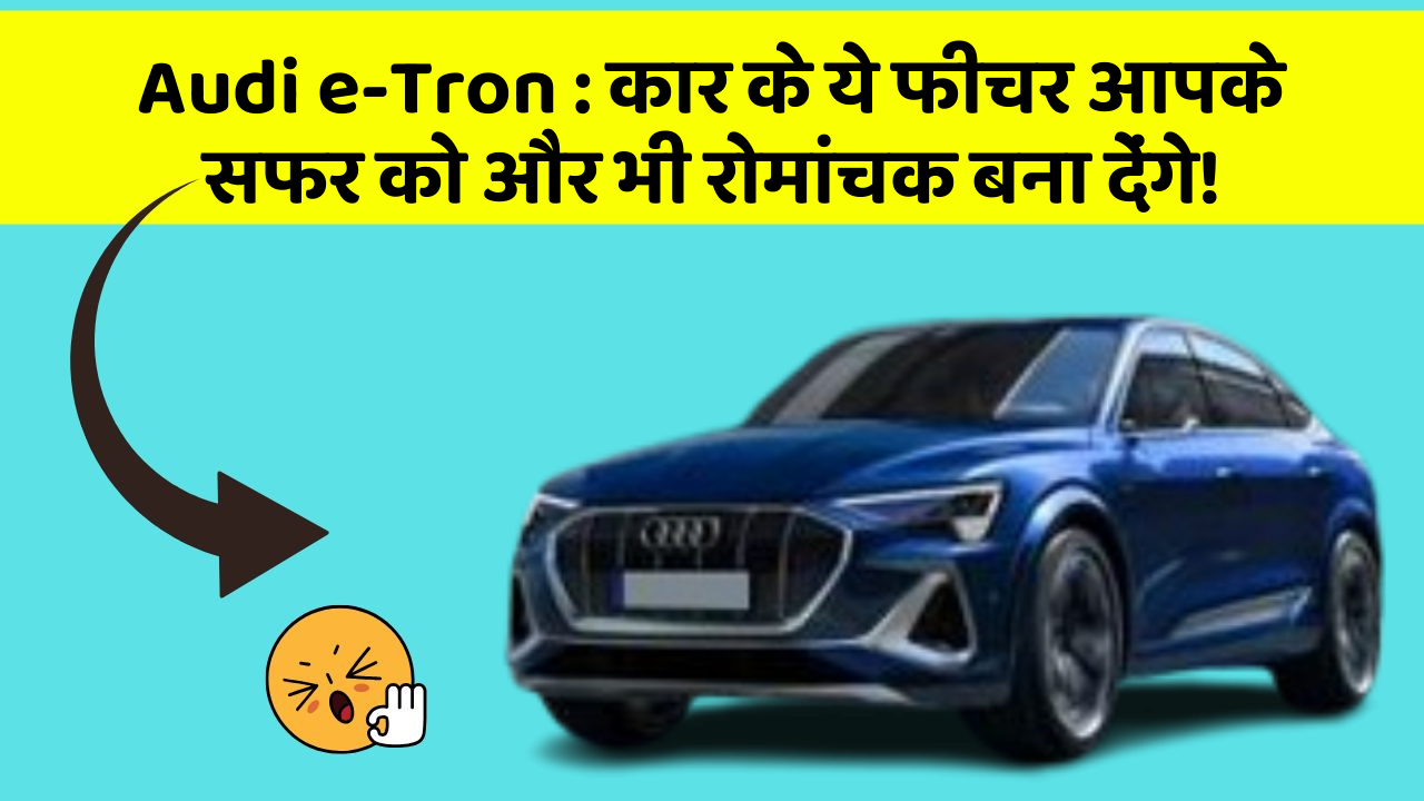 Audi e-Tron: कार के ये फीचर आपके सफर को और भी रोमांचक बना देंगे!