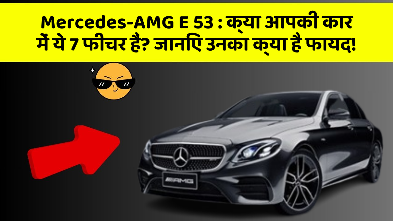 Mercedes-AMG E 53: क्या आपकी कार में ये 7 फीचर हैं? जानिए उनका क्या है फायद!