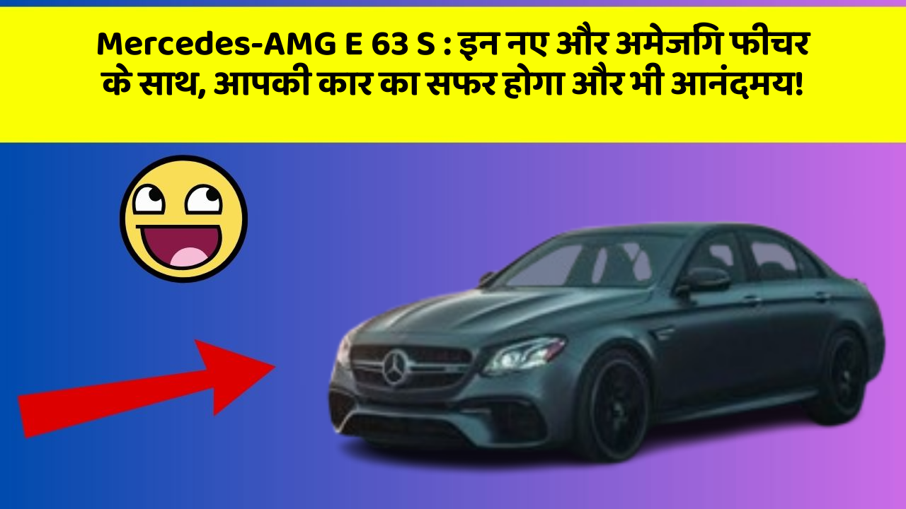Mercedes-AMG E 63 S: इन नए और अमेजिंग फीचर के साथ, आपकी कार का सफर होगा और भी आनंदमय!