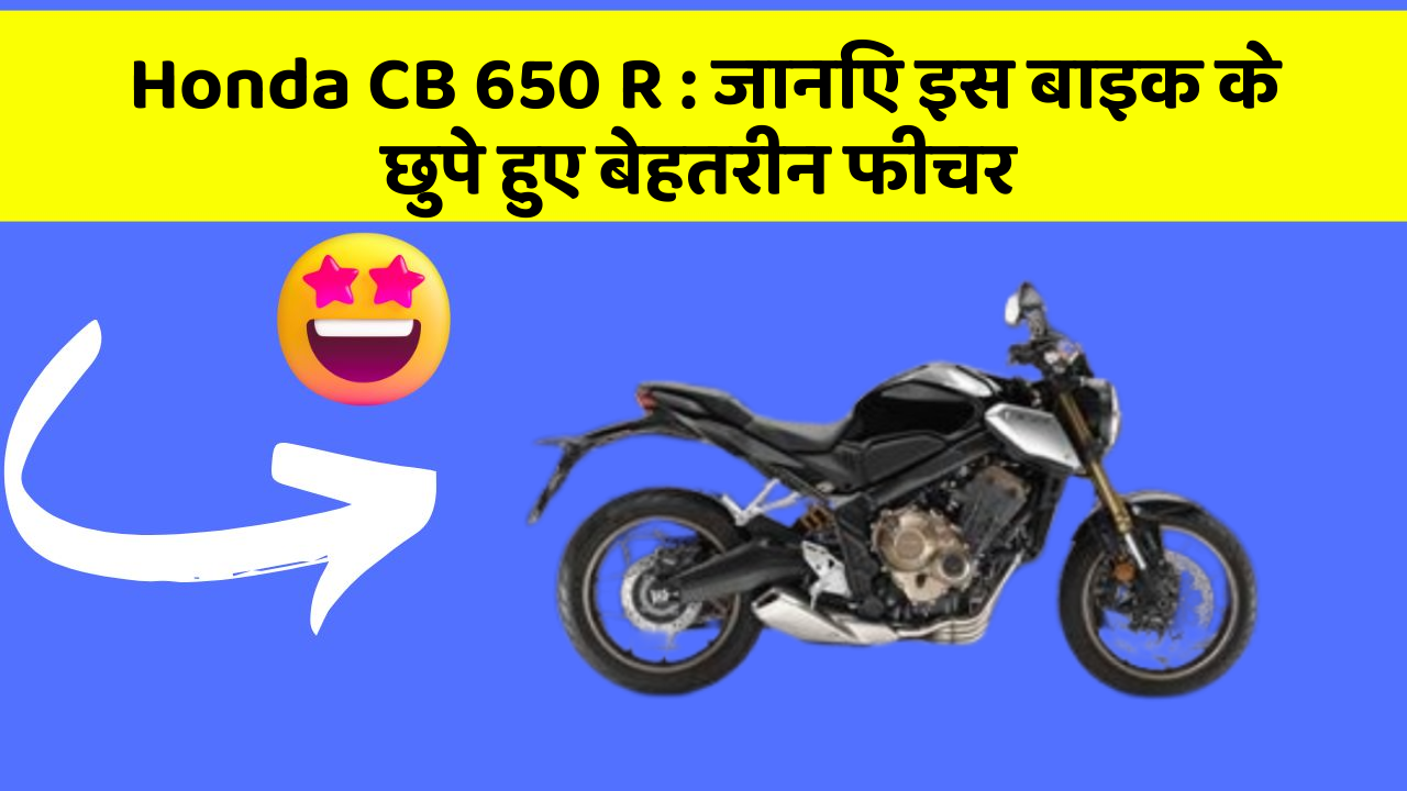 Honda CB 650 R:जानिए इस बाइक के छुपे हुए बेहतरीन फीचर