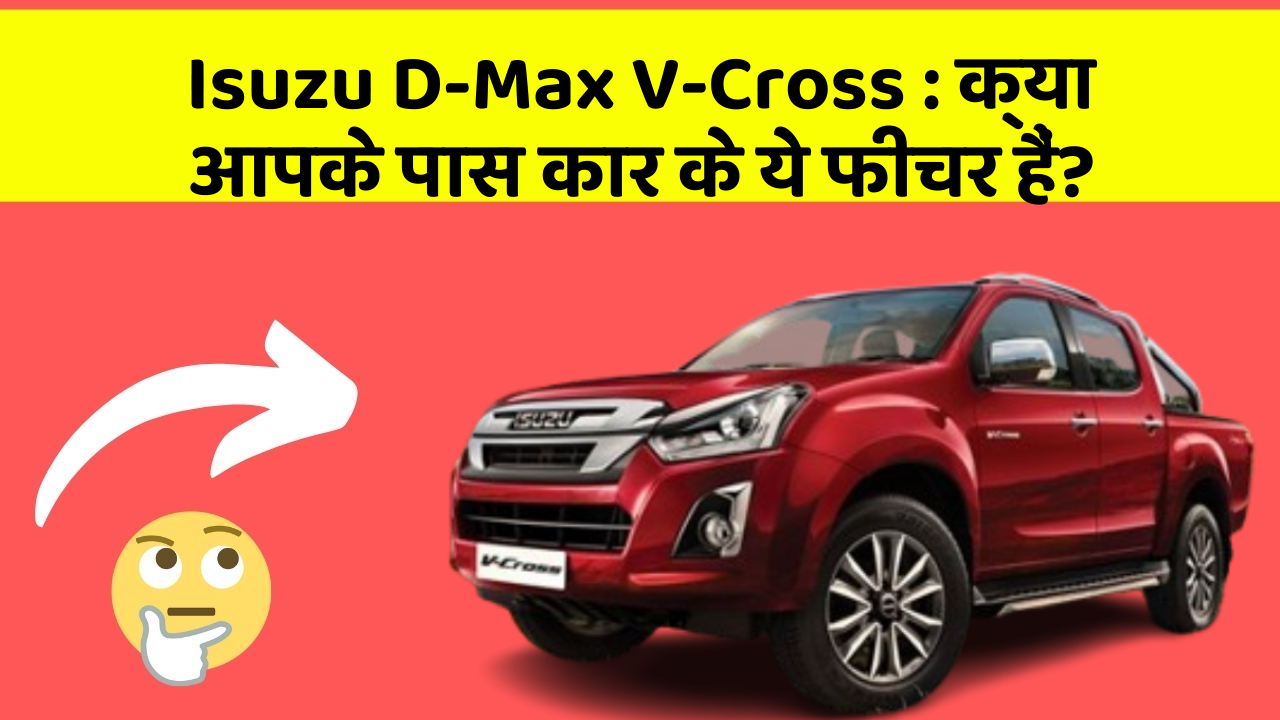 Isuzu D-Max V-Cross : क्या आपके पास कार के ये फीचर हैं?