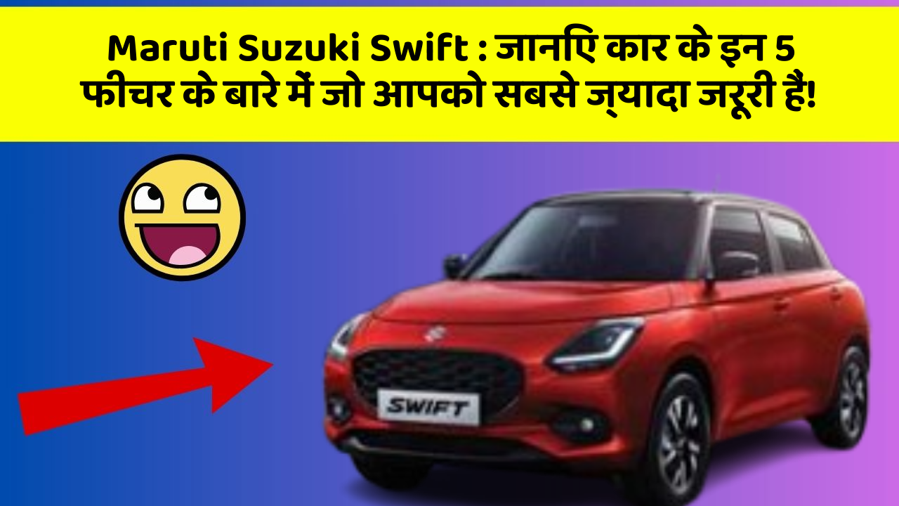 Maruti Suzuki Swift: जानिए कार के इन 5 फीचर के बारे में जो आपको सबसे ज्यादा जरूरी हैं!