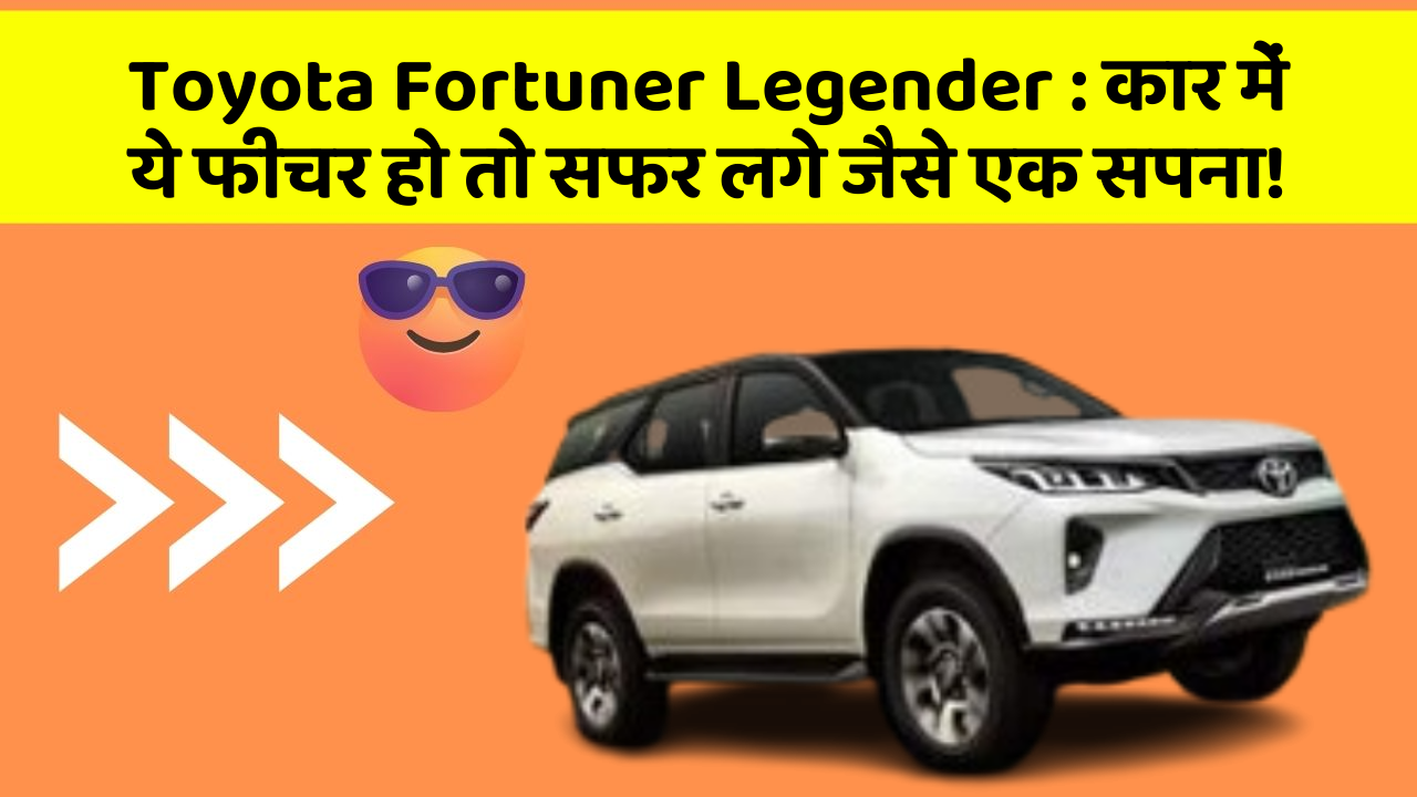Toyota Fortuner Legender: कार में ये फीचर हो तो सफर लगे जैसे एक सपना!