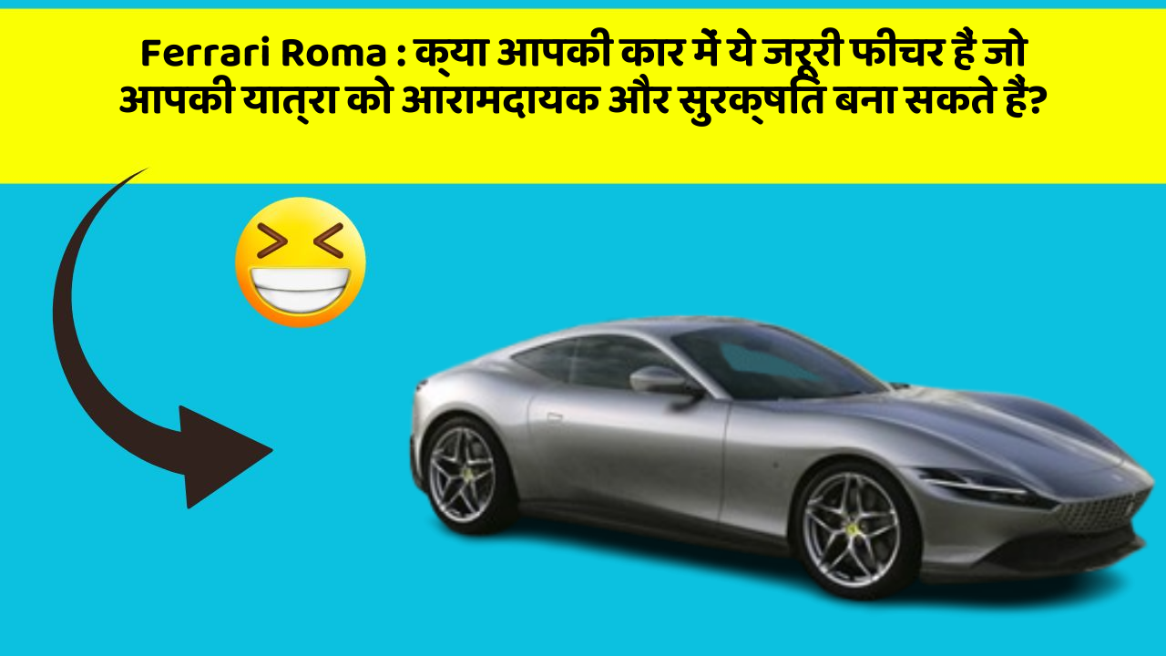 Ferrari Roma : क्या आपकी कार में ये जरूरी फीचर हैं जो आपकी यात्रा को आरामदायक और सुरक्षित बना सकते हैं?