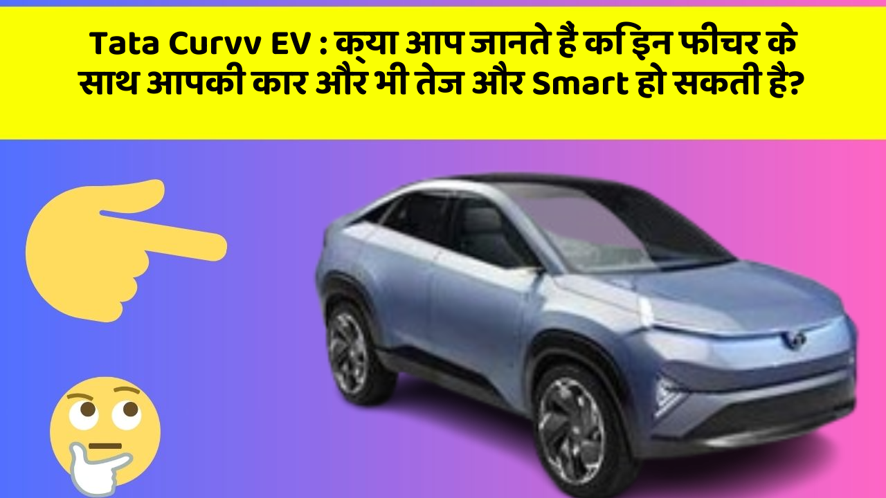 Tata Curvv EV:क्या आप जानते हैं कि इन फीचर के साथ आपकी कार और भी तेज और Smart हो सकती है?