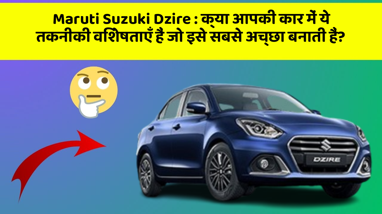 Maruti Suzuki Dzire: क्या आपकी कार में ये तकनीकी विशेषताएँ हैं जो इसे सबसे अच्छा बनाती हैं?