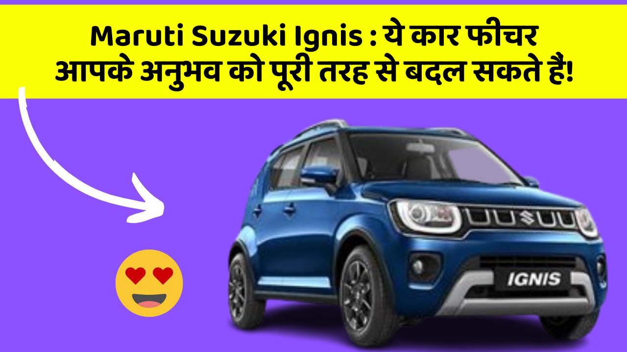 Maruti Suzuki Ignis : ये कार फीचर आपके अनुभव को पूरी तरह से बदल सकते हैं!