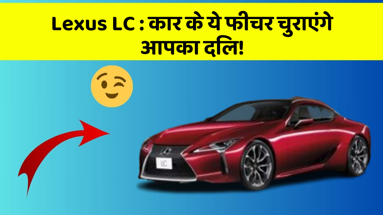 Lexus LC: कार के ये फीचर चुराएंगे आपका दिल!