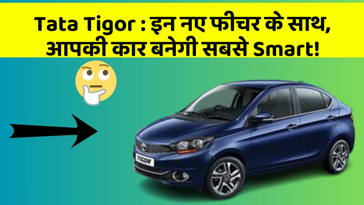 Tata Tigor: इन नए फीचर के साथ, आपकी कार बनेगी सबसे Smart!