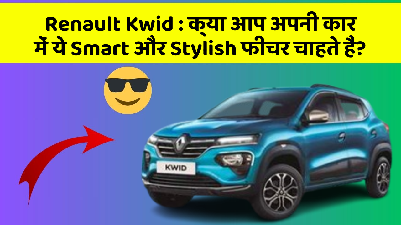 Renault Kwid:क्या आप अपनी कार में ये Smart और Stylish फीचर चाहते हैं?