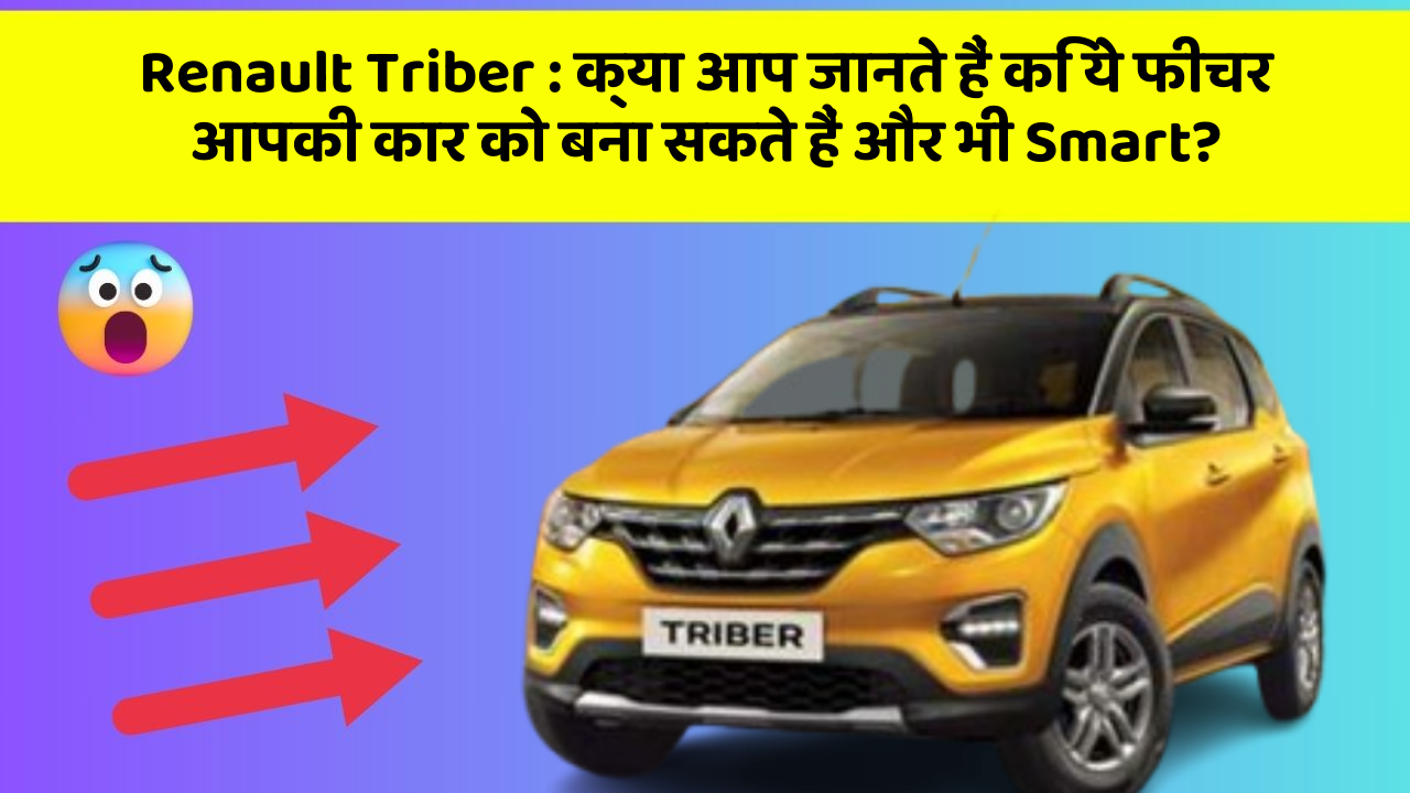 Renault Triber: क्या आप जानते हैं कि ये फीचर आपकी कार को बना सकते हैं और भी Smart?