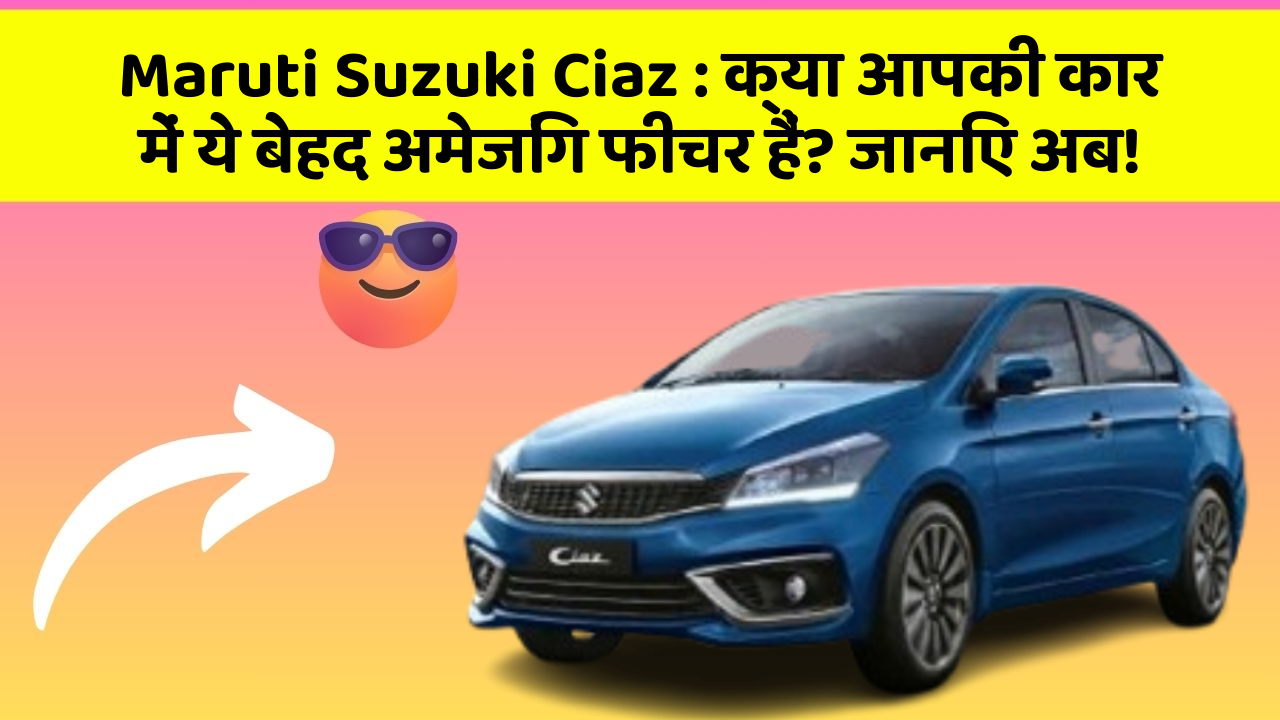 Maruti Suzuki Ciaz: क्या आपकी कार में ये बेहद अमेजिंग फीचर हैं? जानिए अब!