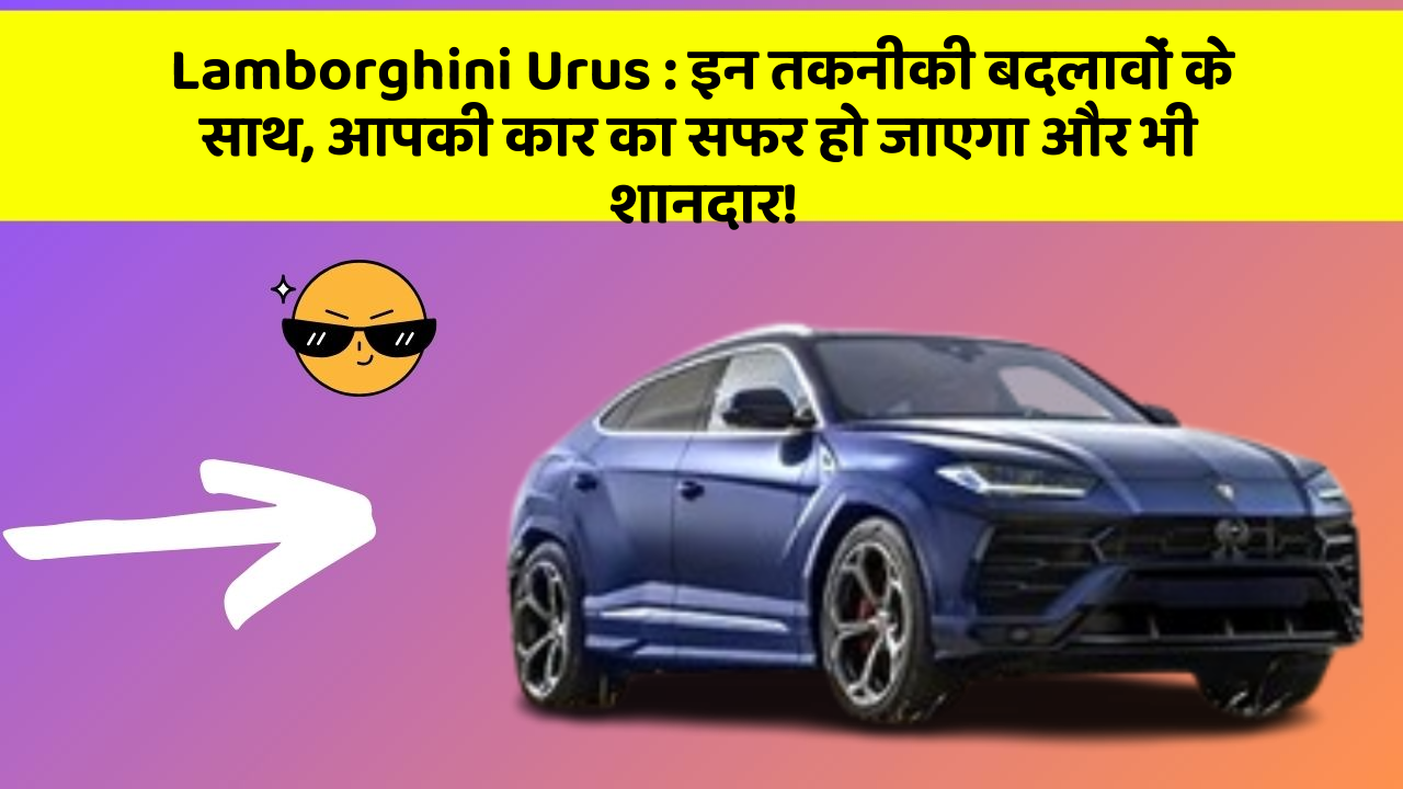 Lamborghini Urus : इन तकनीकी बदलावों के साथ, आपकी कार का सफर हो जाएगा और भी शानदार!
