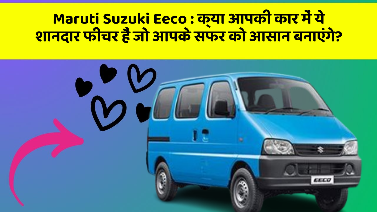 Maruti Suzuki Eeco: क्या आपकी कार में ये शानदार फीचर हैं जो आपके सफर को आसान बनाएंगे?