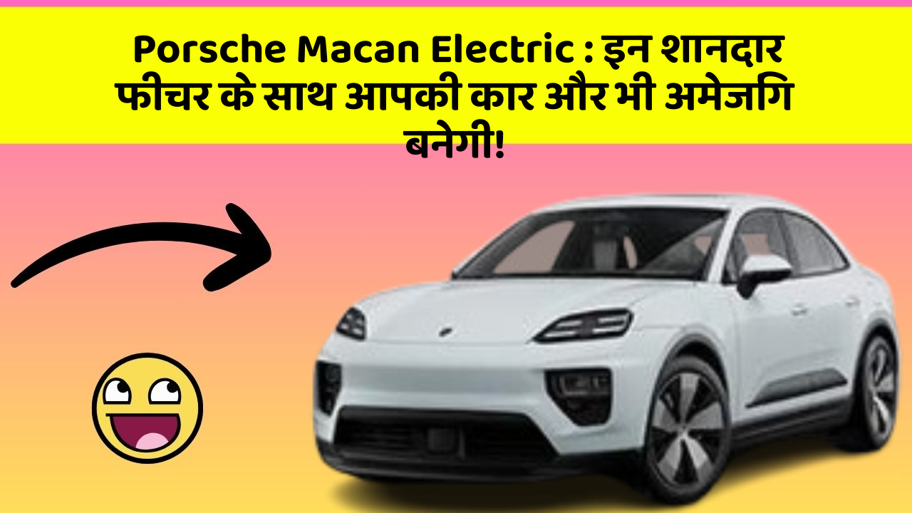 Porsche Macan Electric: इन शानदार फीचर के साथ आपकी कार और भी अमेजिंग बनेगी!