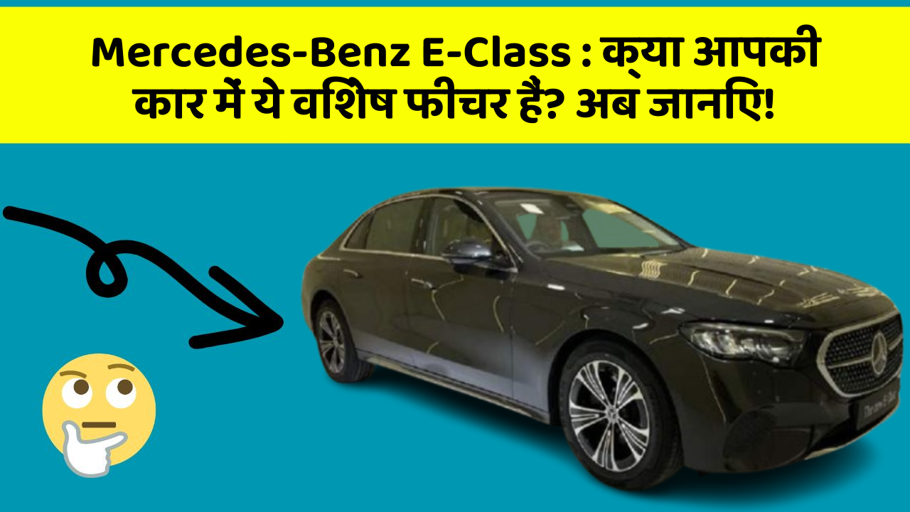 Mercedes-Benz E-Class:क्या आपकी कार में ये विशेष फीचर हैं? अब जानिए!