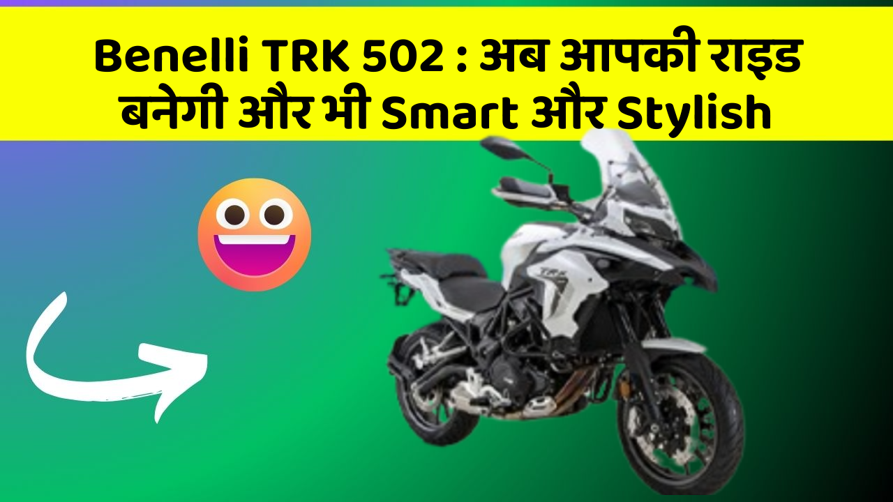 Benelli TRK 502 : अब आपकी राइड बनेगी और भी Smart और Stylish