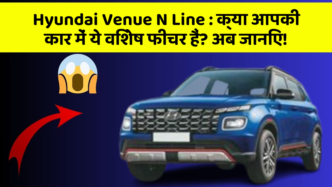 Hyundai Venue N Line : क्या आपकी कार में ये विशेष फीचर हैं? अब जानिए!