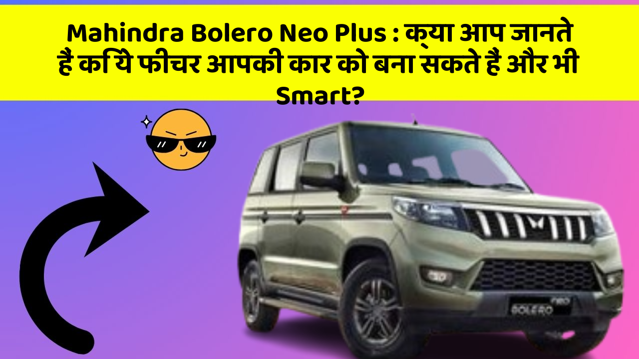 Mahindra Bolero Neo Plus: क्या आप जानते हैं कि ये फीचर आपकी कार को बना सकते हैं और भी Smart?