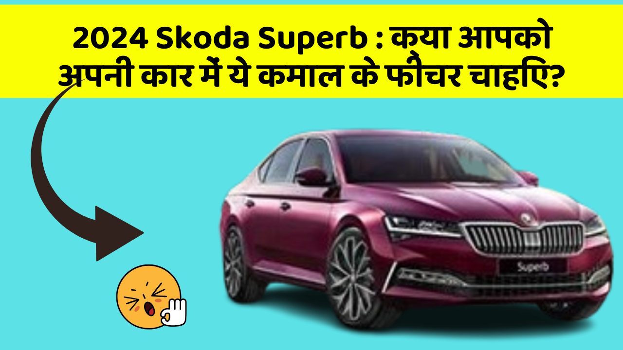 2024 Skoda Superb:क्या आपको अपनी कार में ये कमाल के फीचर चाहिए?