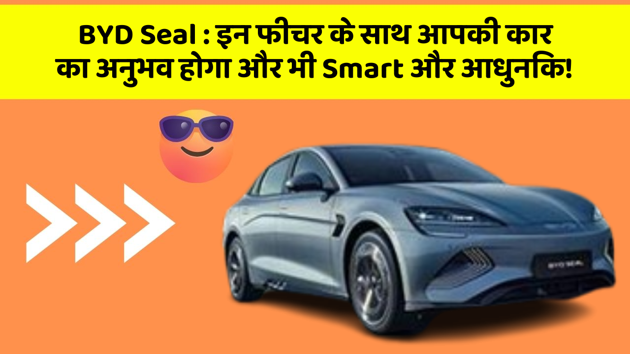 BYD Seal : इन फीचर के साथ आपकी कार का अनुभव होगा और भी Smart और आधुनिक!
