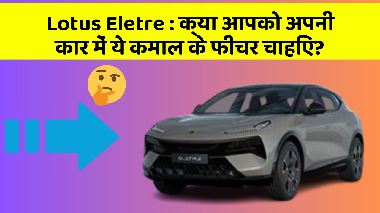 Lotus Eletre: क्या आपको अपनी कार में ये कमाल के फीचर चाहिए?