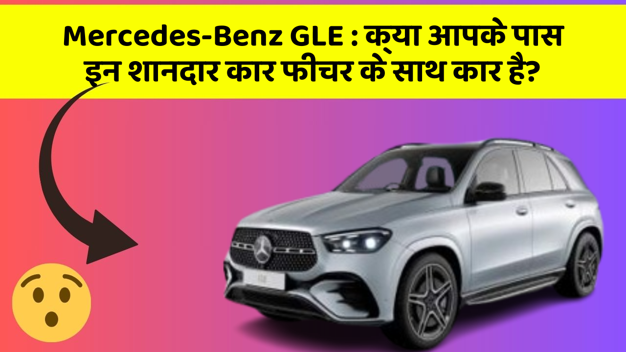 Mercedes-Benz GLE: क्या आपके पास इन शानदार कार फीचर के साथ कार है?