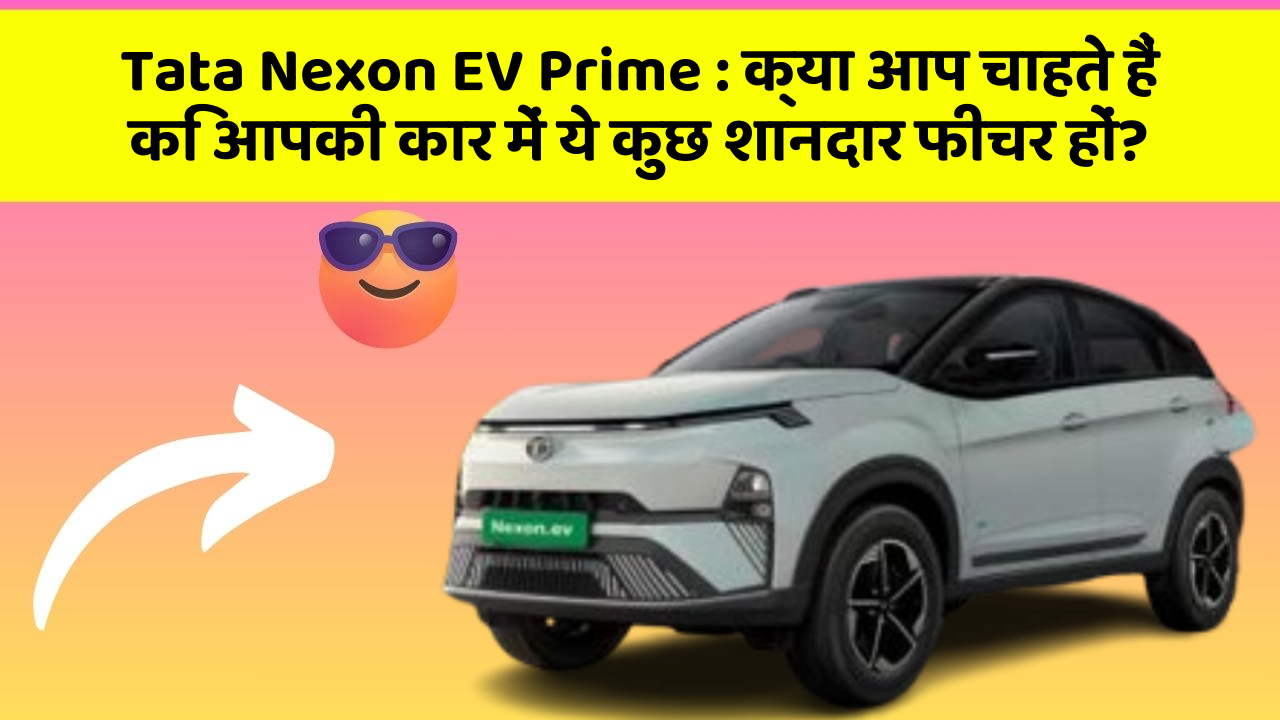 Tata Nexon EV Prime : क्या आप चाहते हैं कि आपकी कार में ये कुछ शानदार फीचर हों?