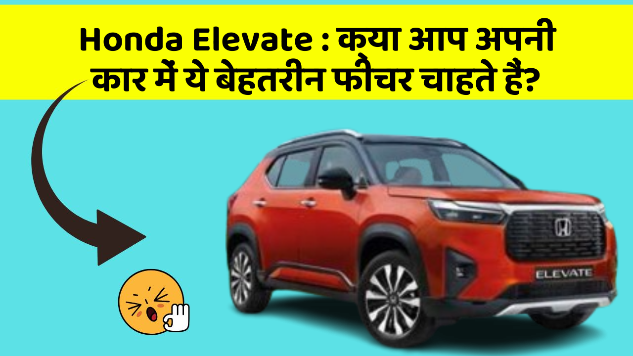 Honda Elevate:क्या आप अपनी कार में ये बेहतरीन फीचर चाहते हैं?