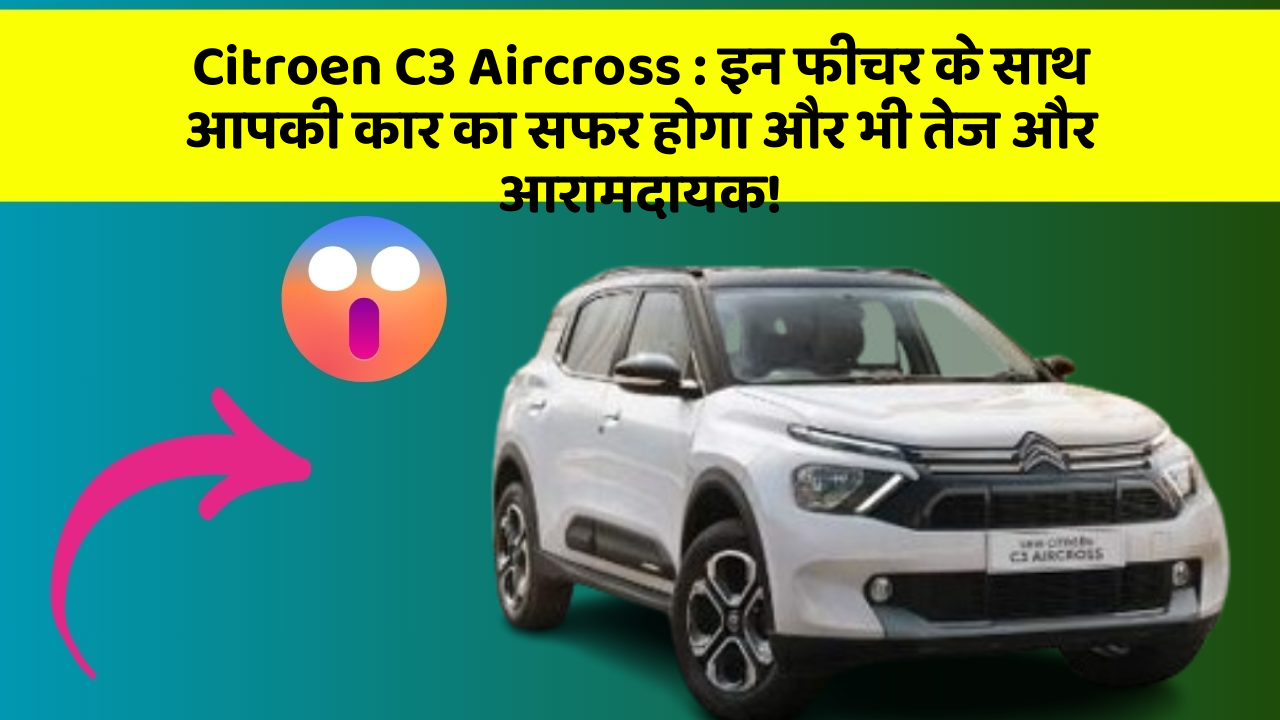 Citroen C3 Aircross: इन फीचर के साथ आपकी कार का सफर होगा और भी तेज और आरामदायक!