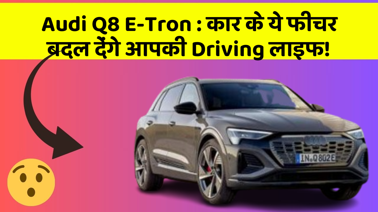 Audi Q8 E-Tron:कार के ये फीचर बदल देंगे आपकी Driving लाइफ!