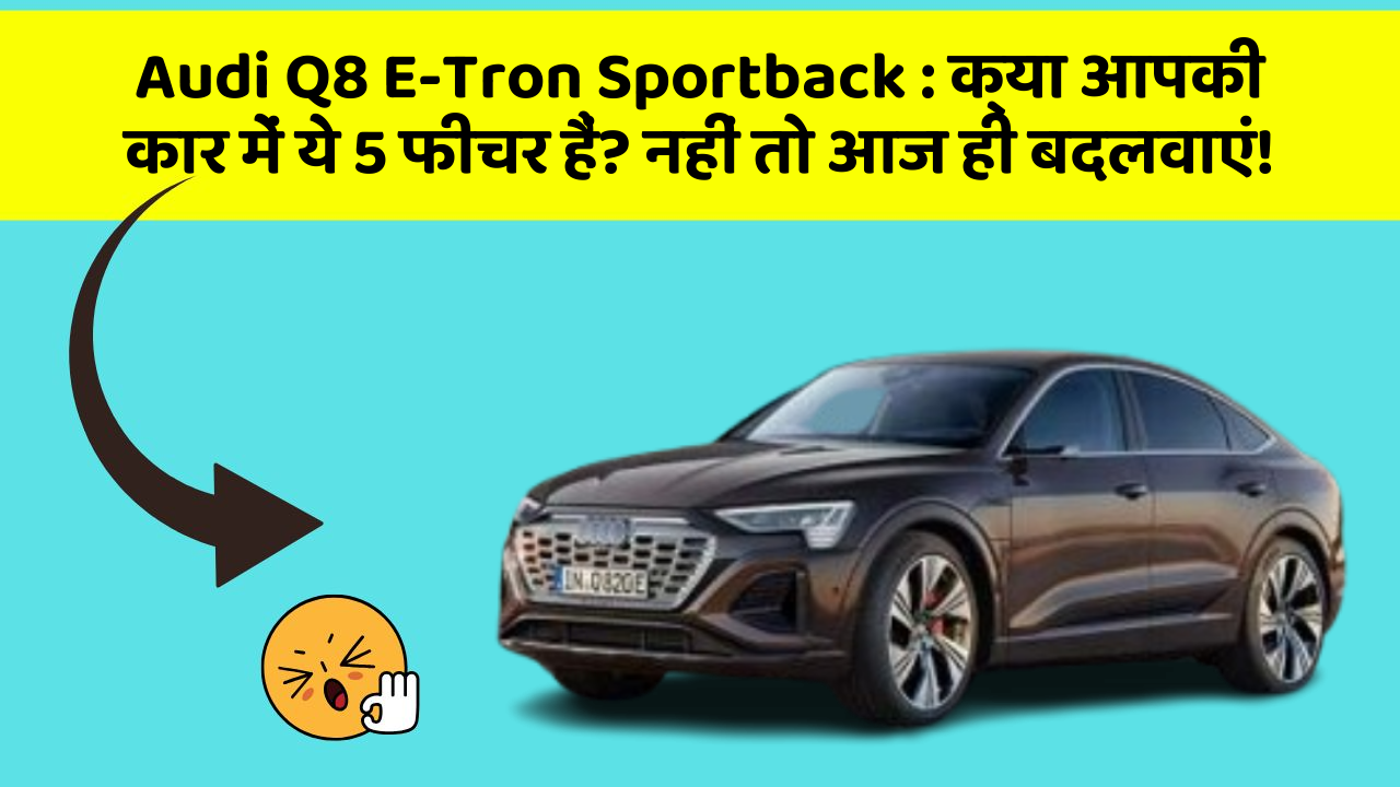 Audi Q8 E-Tron Sportback: क्या आपकी कार में ये 5 फीचर हैं? नहीं तो आज ही बदलवाएं!