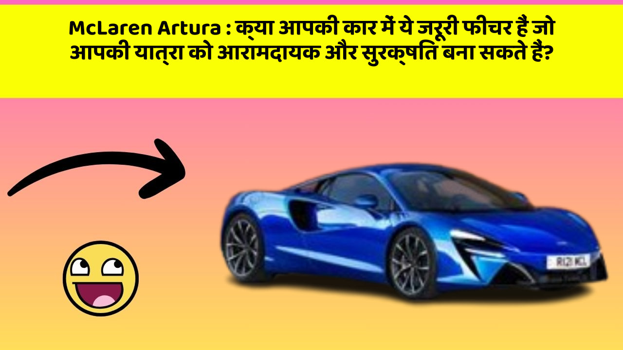 McLaren Artura : क्या आपकी कार में ये जरूरी फीचर हैं जो आपकी यात्रा को आरामदायक और सुरक्षित बना सकते हैं?