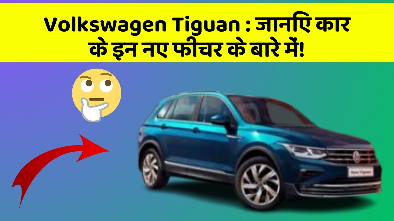 Volkswagen Tiguan : जानिए कार के इन नए फीचर के बारे में!