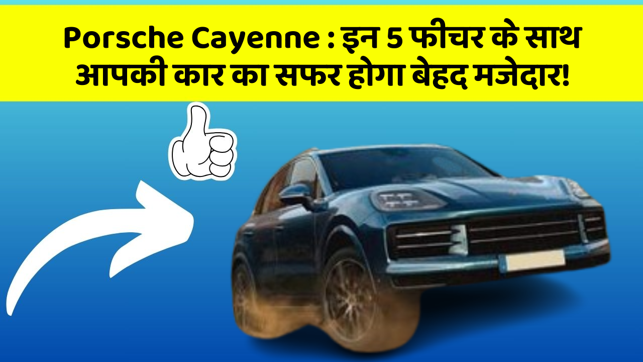Porsche Cayenne: इन 5 फीचर के साथ आपकी कार का सफर होगा बेहद मजेदार!