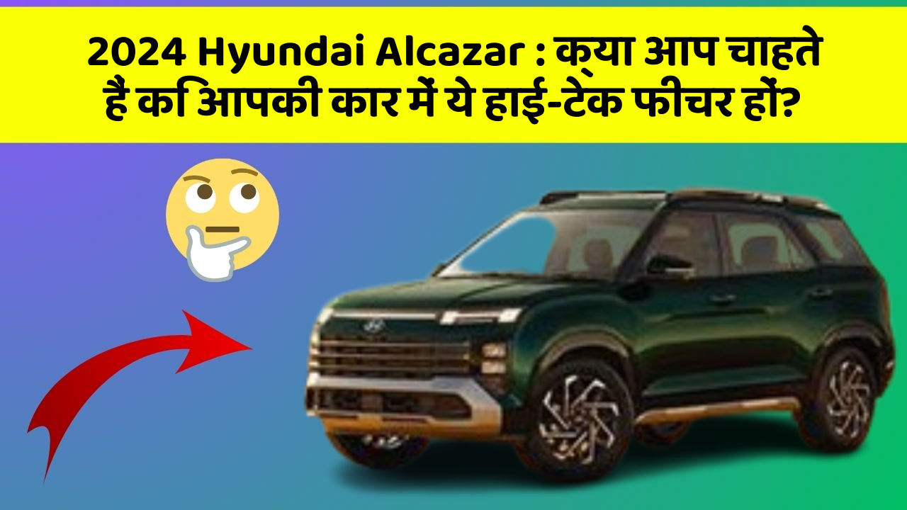 2024 Hyundai Alcazar: क्या आप चाहते हैं कि आपकी कार में ये हाई-टेक फीचर हों?