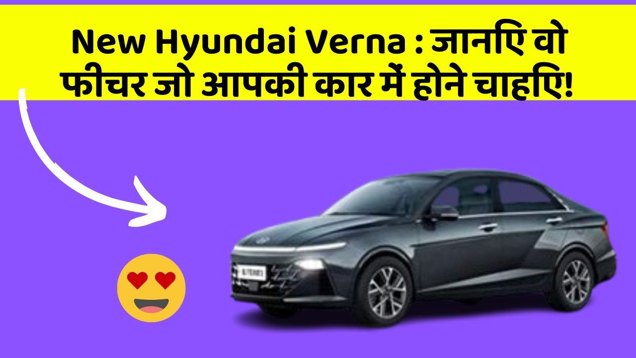 New Hyundai Verna: जानिए वो फीचर जो आपकी कार में होने चाहिए!